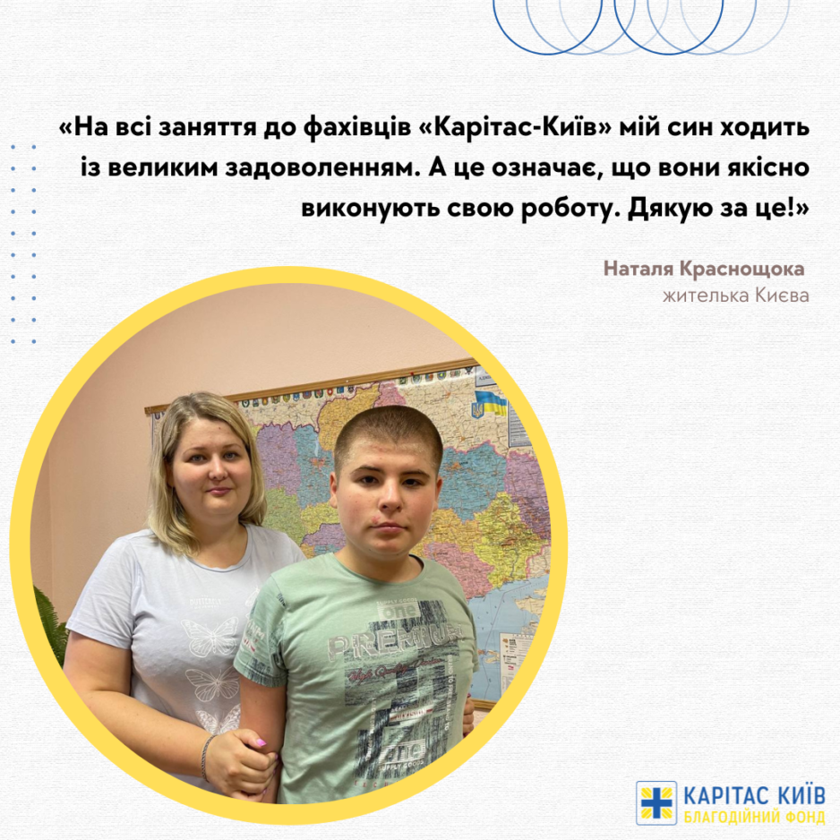«На всі заняття до фахівців «Карітас-Київ» мій син ходить із великим задоволенням. А це означає, що вони якісно виконують свою роботу. Дякую за це!», – Наталя Краснощока, жителька Києва